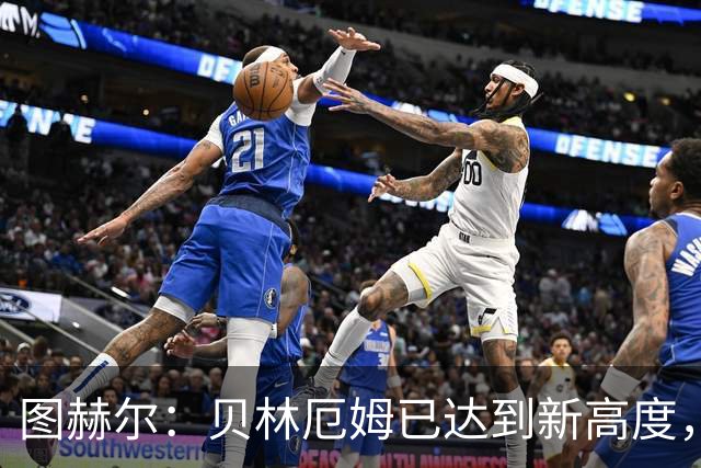图赫尔：贝林厄姆已达到新高度，追求卓越不可止步