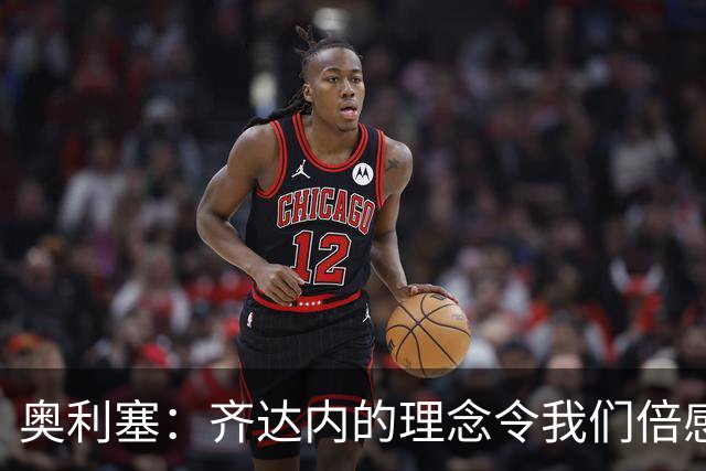 奥利塞：齐达内的理念令我们倍感振奋，穿上法国队战袍是一种荣耀