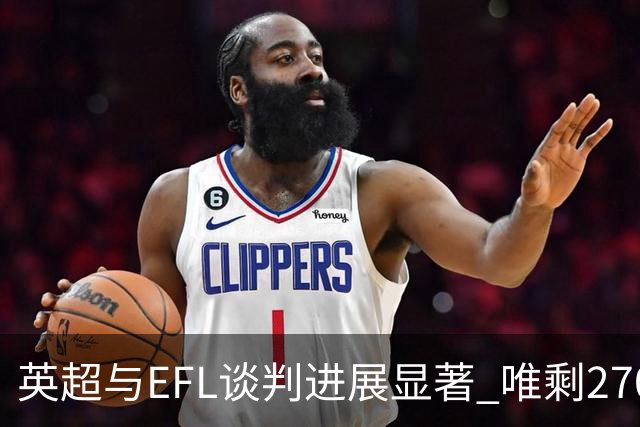 英超与EFL谈判进展显著 唯剩2700万英镑分歧亟待解决