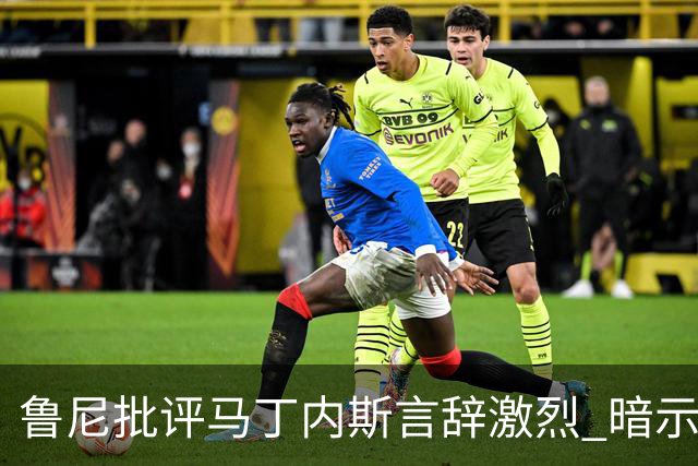 鲁尼批评马丁内斯言辞激烈 暗示其表现不佳或将离队