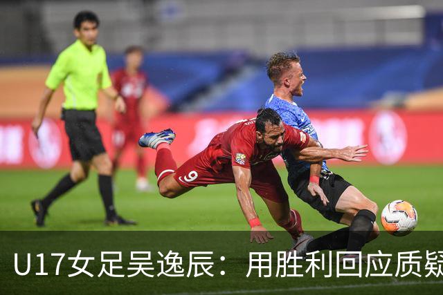 U17女足吴逸辰：用胜利回应质疑，展示我们的实力